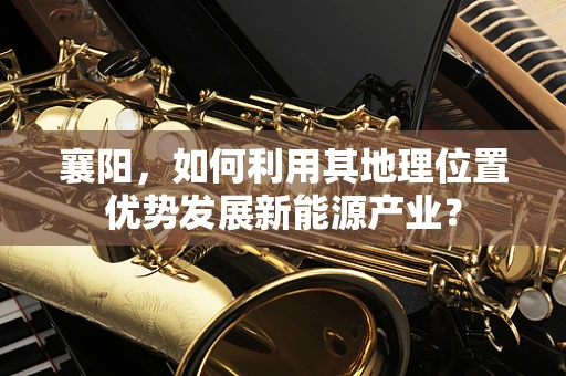 襄阳，如何利用其地理位置优势发展新能源产业？