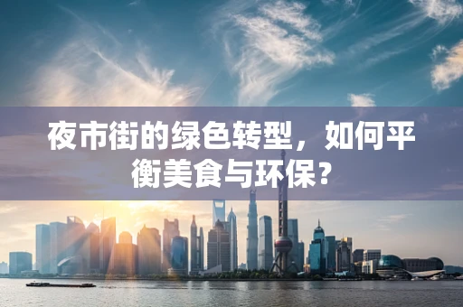 夜市街的绿色转型，如何平衡美食与环保？