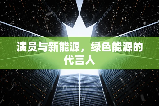 演员与新能源，绿色能源的代言人
