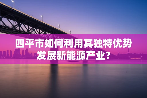 四平市如何利用其独特优势发展新能源产业？