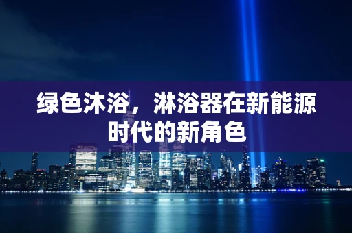绿色沐浴，淋浴器在新能源时代的新角色