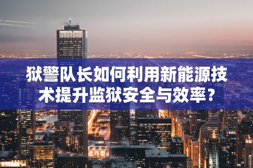 狱警队长如何利用新能源技术提升监狱安全与效率？