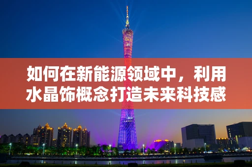 如何在新能源领域中，利用水晶饰概念打造未来科技感？
