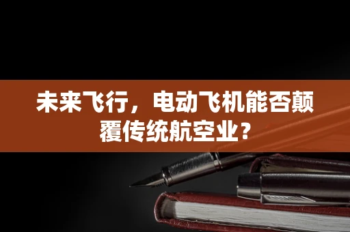 未来飞行，电动飞机能否颠覆传统航空业？