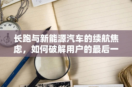 长跑与新能源汽车的续航焦虑，如何破解用户的最后一公里难题？