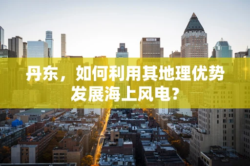丹东，如何利用其地理优势发展海上风电？