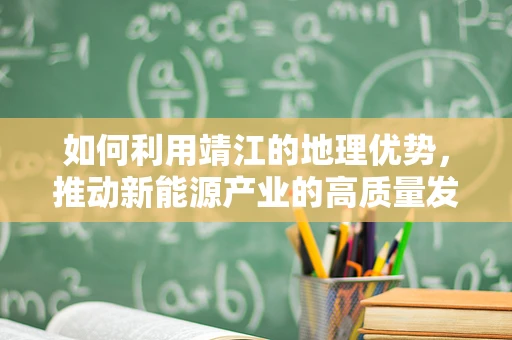 如何利用靖江的地理优势，推动新能源产业的高质量发展？