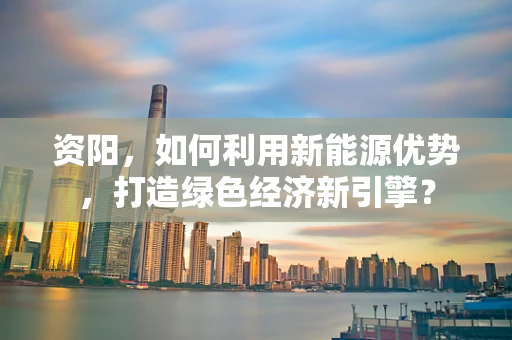 资阳，如何利用新能源优势，打造绿色经济新引擎？