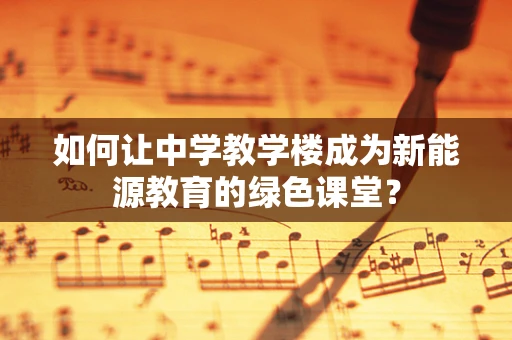 如何让中学教学楼成为新能源教育的绿色课堂？