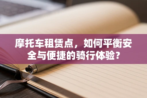 摩托车租赁点，如何平衡安全与便捷的骑行体验？