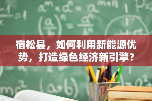 宿松县，如何利用新能源优势，打造绿色经济新引擎？