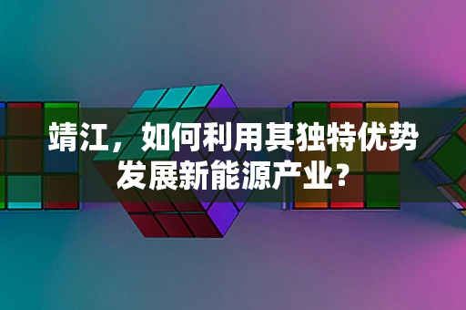 靖江，如何利用其独特优势发展新能源产业？