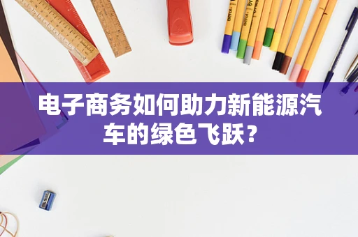 电子商务如何助力新能源汽车的绿色飞跃？