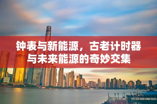 钟表与新能源，古老计时器与未来能源的奇妙交集