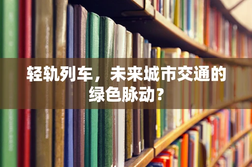 轻轨列车，未来城市交通的绿色脉动？