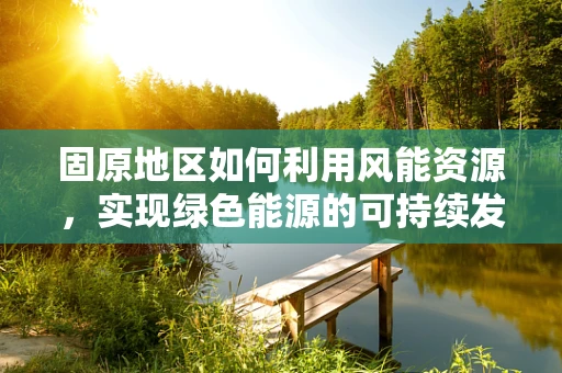 固原地区如何利用风能资源，实现绿色能源的可持续发展？