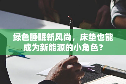 绿色睡眠新风尚，床垫也能成为新能源的小角色？