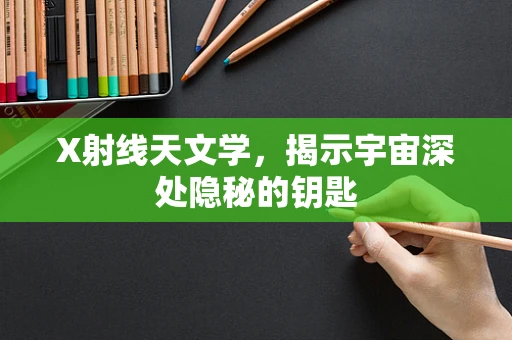 X射线天文学，揭示宇宙深处隐秘的钥匙