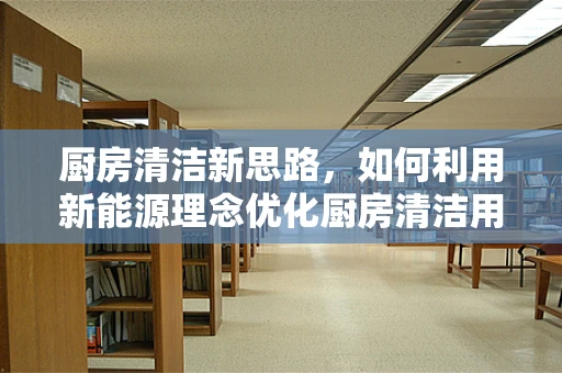 厨房清洁新思路，如何利用新能源理念优化厨房清洁用品架？