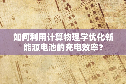 如何利用计算物理学优化新能源电池的充电效率？