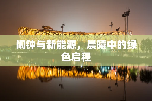 闹钟与新能源，晨曦中的绿色启程