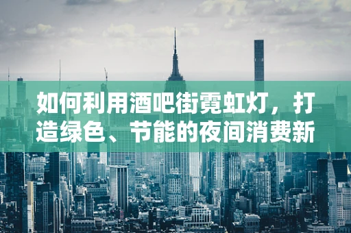 如何利用酒吧街霓虹灯，打造绿色、节能的夜间消费新体验？