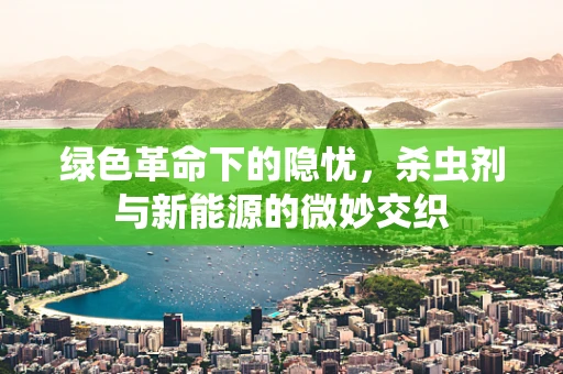 绿色革命下的隐忧，杀虫剂与新能源的微妙交织