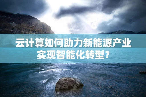 云计算如何助力新能源产业实现智能化转型？