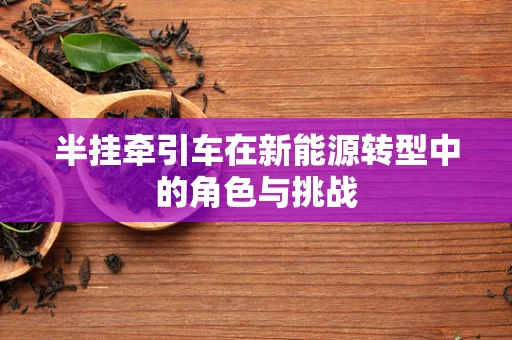半挂牵引车在新能源转型中的角色与挑战