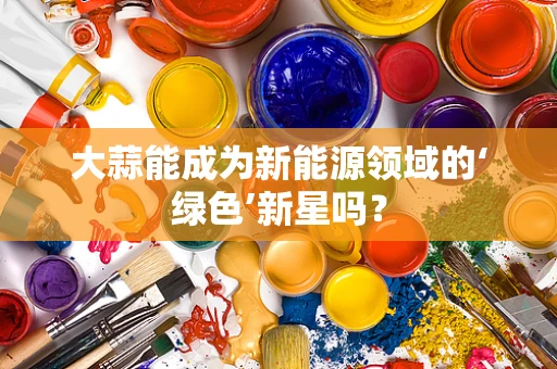 大蒜能成为新能源领域的‘绿色’新星吗？