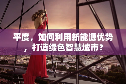 平度，如何利用新能源优势，打造绿色智慧城市？