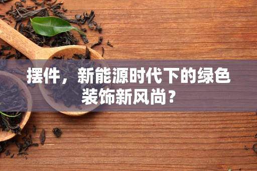 摆件，新能源时代下的绿色装饰新风尚？