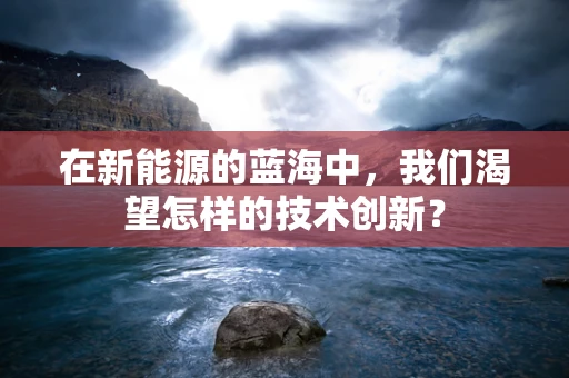 在新能源的蓝海中，我们渴望怎样的技术创新？