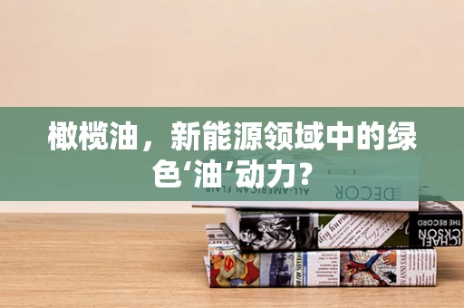 橄榄油，新能源领域中的绿色‘油’动力？