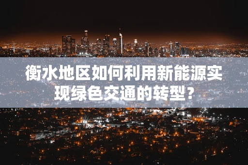衡水地区如何利用新能源实现绿色交通的转型？