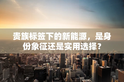 贵族标签下的新能源，是身份象征还是实用选择？