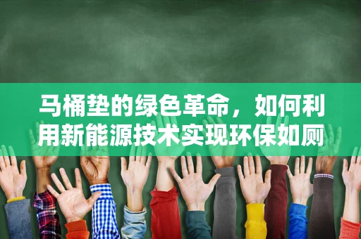马桶垫的绿色革命，如何利用新能源技术实现环保如厕？