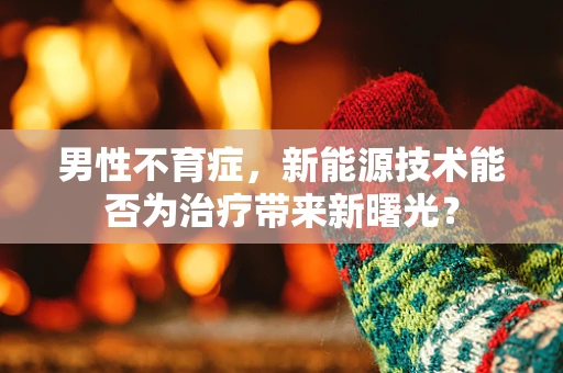 男性不育症，新能源技术能否为治疗带来新曙光？
