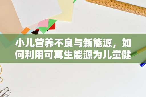 小儿营养不良与新能源，如何利用可再生能源为儿童健康护航？