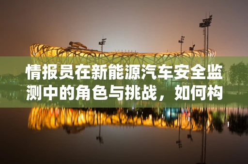 情报员在新能源汽车安全监测中的角色与挑战，如何构建高效预警系统？