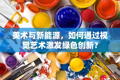 美术与新能源，如何通过视觉艺术激发绿色创新？