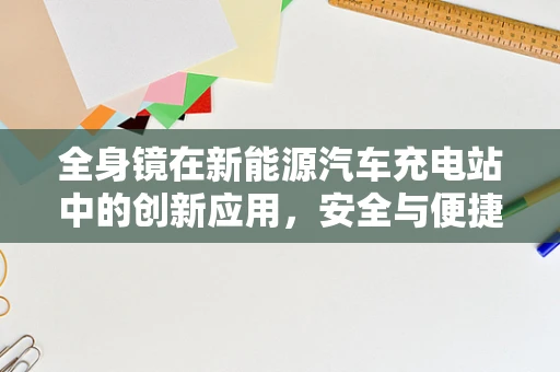 全身镜在新能源汽车充电站中的创新应用，安全与便捷的双重提升？