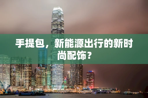 手提包，新能源出行的新时尚配饰？