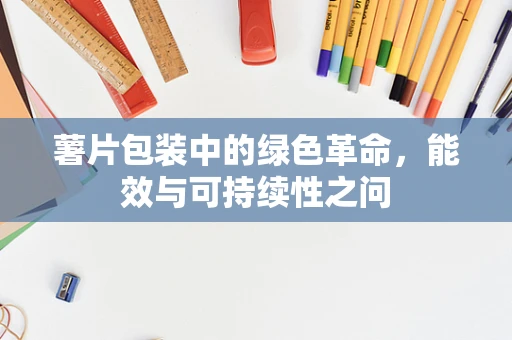 薯片包装中的绿色革命，能效与可持续性之问