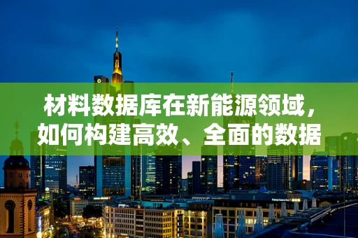 材料数据库在新能源领域，如何构建高效、全面的数据平台？