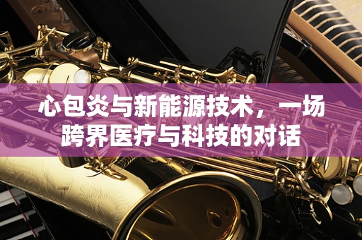 心包炎与新能源技术，一场跨界医疗与科技的对话