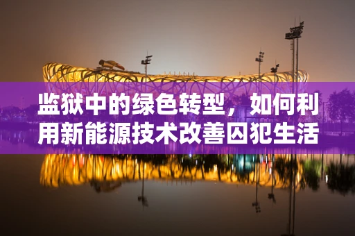 监狱中的绿色转型，如何利用新能源技术改善囚犯生活与环境保护？