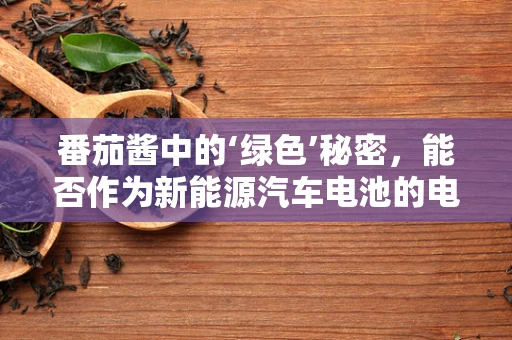 番茄酱中的‘绿色’秘密，能否作为新能源汽车电池的电解质添加剂？