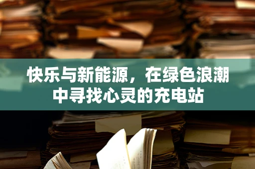 快乐与新能源，在绿色浪潮中寻找心灵的充电站