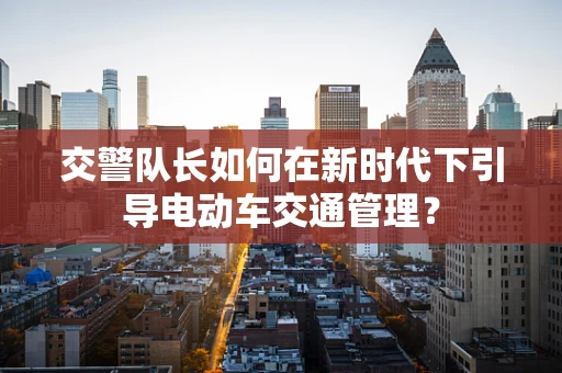 交警队长如何在新时代下引导电动车交通管理？